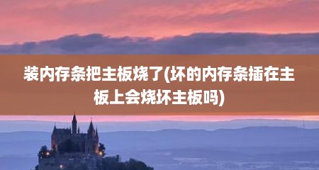 装内存条把主板烧了(坏的内存条插在主板上会烧坏主板吗)