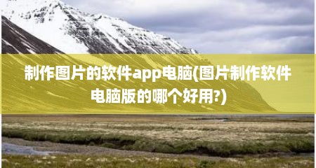 制作图片的软件app电脑(图片制作软件电脑版的哪个好用?)
