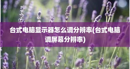 台式电脑显示器怎么调分辨率(台式电脑调屏幕分辨率)