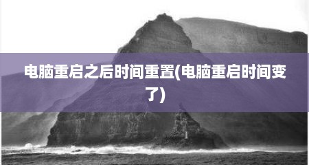 电脑重启之后时间重置(电脑重启时间变了)