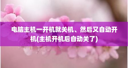 电脑主机一开机就关机、然后又自动开机(主机开机后自动关了)