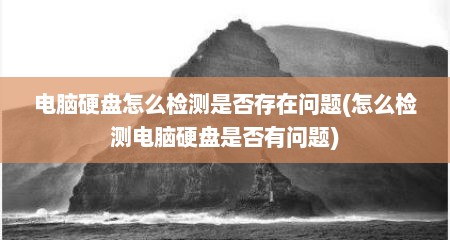 电脑硬盘怎么检测是否存在问题(怎么检测电脑硬盘是否有问题)