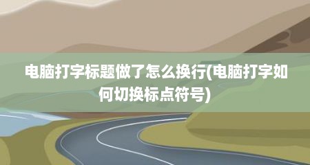 电脑打字标题做了怎么换行(电脑打字如何切换标点符号)