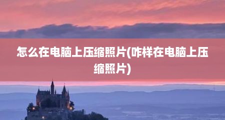 怎么在电脑上压缩照片(咋样在电脑上压缩照片)