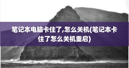 笔记本电脑卡住了,怎么关机(笔记本卡住了怎么关机重启)