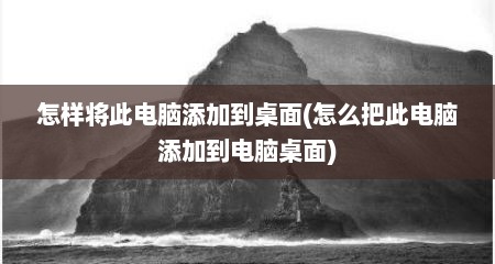 怎样将此电脑添加到桌面(怎么把此电脑添加到电脑桌面)