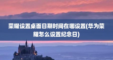 荣耀设置桌面日期时间在哪设置(华为荣耀怎么设置纪念日)