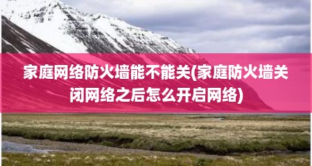 家庭网络防火墙能不能关(家庭防火墙关闭网络之后怎么开启网络)