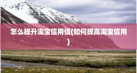 怎么提升淘宝信用值(如何提高淘宝信用)