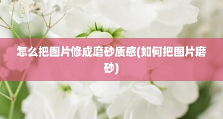 怎么把图片修成磨砂质感(如何把图片磨砂)