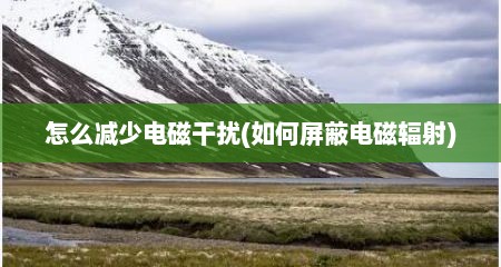 怎么减少电磁干扰(如何屏蔽电磁辐射)