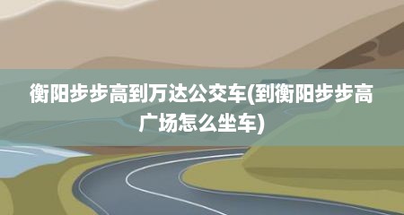 衡阳步步高到万达公交车(到衡阳步步高广场怎么坐车)
