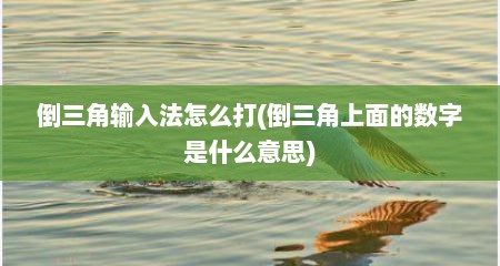 倒三角输入法怎么打(倒三角上面的数字是什么意思)