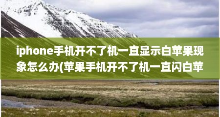 iphone手机开不了机一直显示白苹果现象怎么办(苹果手机开不了机一直闪白苹果怎么回事)