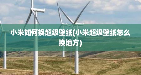 小米如何换超级壁纸(小米超级壁纸怎么换地方)