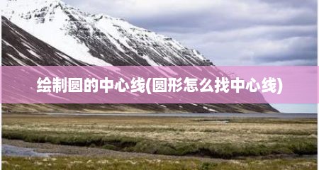 绘制圆的中心线(圆形怎么找中心线)