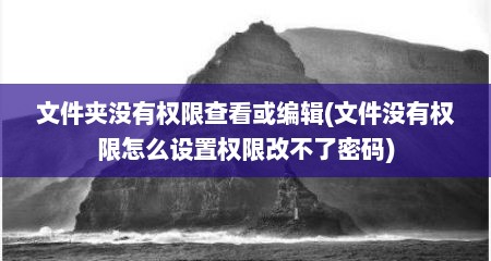 文件夹没有权限查看或编辑(文件没有权限怎么设置权限改不了密码)