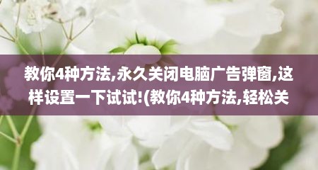 教你4种方法,永久关闭电脑广告弹窗,这样设置一下试试!(教你4种方法,轻松关闭电脑广告弹窗,现在的桌面真干净)