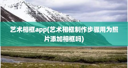 艺术相框app(艺术相框制作步骤用为照片添加相框吗)