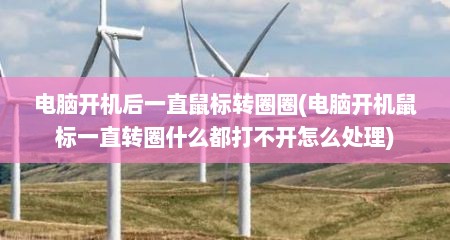 电脑开机后一直鼠标转圈圈(电脑开机鼠标一直转圈什么都打不开怎么处理)