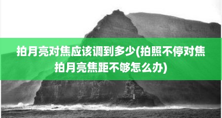 拍月亮对焦应该调到多少(拍照不停对焦拍月亮焦距不够怎么办)