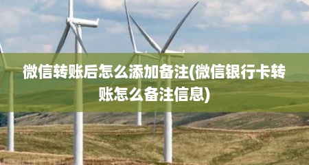 微信转账后怎么添加备注(微信银行卡转账怎么备注信息)