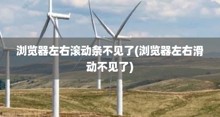 浏览器左右滚动条不见了(浏览器左右滑动不见了)