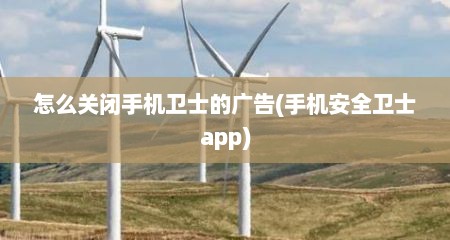 怎么关闭手机卫士的广告(手机安全卫士app)