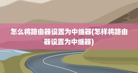 怎么将路由器设置为中继器(怎样将路由器设置为中继器)