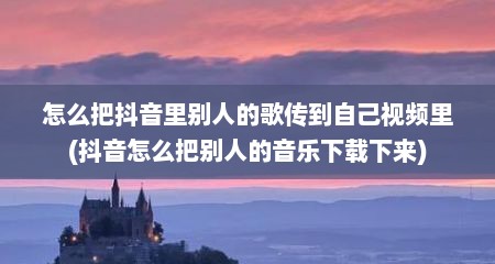 怎么把抖音里别人的歌传到自己视频里(抖音怎么把别人的音乐下载下来)