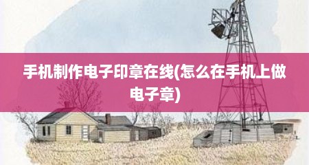 手机制作电子印章在线(怎么在手机上做电子章)