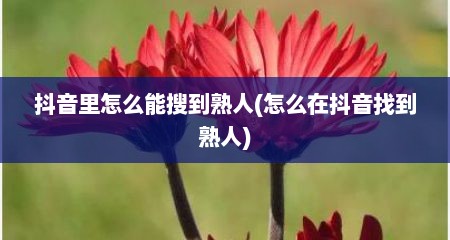 抖音里怎么能搜到熟人(怎么在抖音找到熟人)