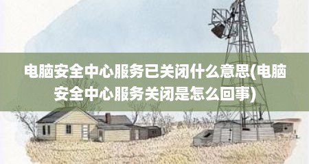 电脑安全中心服务已关闭什么意思(电脑安全中心服务关闭是怎么回事)
