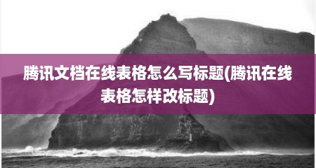 腾讯文档在线表格怎么写标题(腾讯在线表格怎样改标题)