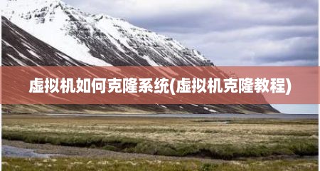 虚拟机如何克隆系统(虚拟机克隆教程)