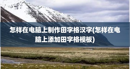怎样在电脑上制作田字格汉字(怎样在电脑上添加田字格模板)
