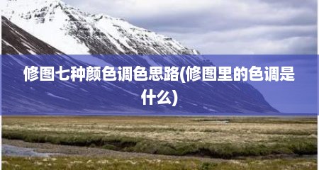 修图七种颜色调色思路(修图里的色调是什么)