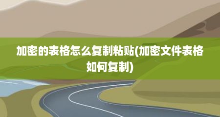 加密的表格怎么复制粘贴(加密文件表格如何复制)