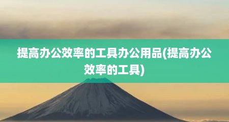 提高办公效率的工具办公用品(提高办公效率的工具)