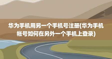 华为手机用另一个手机号注册(华为手机帐号如何在另外一个手机上登录)