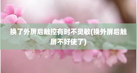换了外屏后触控有时不灵敏(换外屏后触屏不好使了)