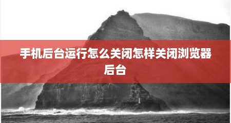 手机后台运行怎么关闭怎样关闭浏览器后台