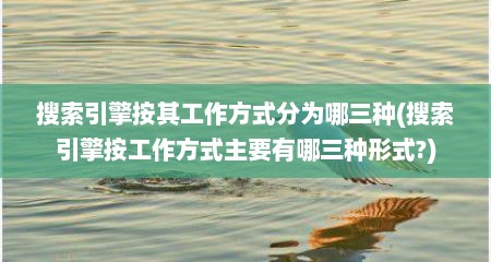 搜索引擎按其工作方式分为哪三种(搜索引擎按工作方式主要有哪三种形式?)