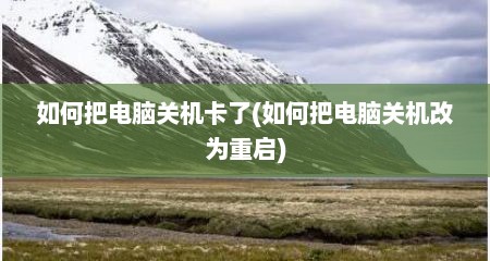 如何把电脑关机卡了(如何把电脑关机改为重启)