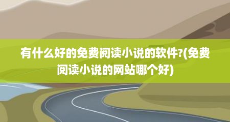 有什么好的免费阅读小说的软件?(免费阅读小说的网站哪个好)