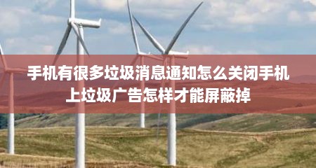 手机有很多垃圾消息通知怎么关闭手机上垃圾广告怎样才能屏蔽掉