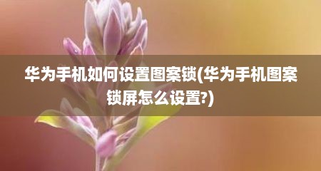 华为手机如何设置图案锁(华为手机图案锁屏怎么设置?)