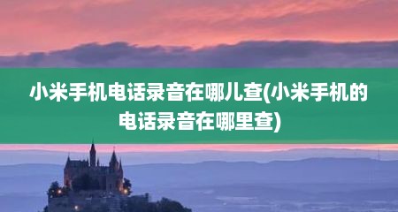 小米手机电话录音在哪儿查(小米手机的电话录音在哪里查)