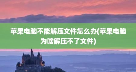 苹果电脑不能解压文件怎么办(苹果电脑为啥解压不了文件)