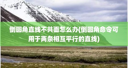倒圆角直线不共面怎么办(倒圆角命令可用于两条相互平行的直线)